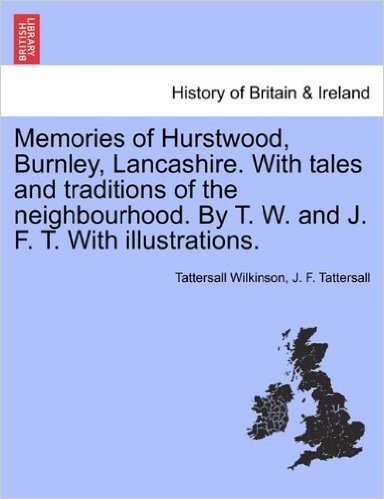 Memories of Hurstwood, Burnley, Lancashire. with Tales and Traditions of the Neighbourhood. by T. W. and J. F. T. with Illustrations.