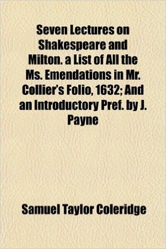 Seven Lectures on Shakespeare and Milton. a List of All the Ms. Emendations in Mr. Collier's Folio, 1632; And an Introductory Pref. by J. Payne