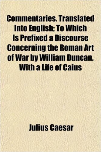 Commentaries. Translated Into English; To Which Is Prefixed a Discourse Concerning the Roman Art of War by William Duncan. with a Life of Caius