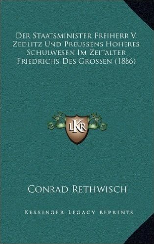 Der Staatsminister Freiherr V. Zedlitz Und Preussens Hoheres Schulwesen Im Zeitalter Friedrichs Des Grossen (1886)