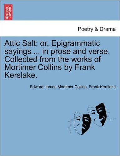 Attic Salt: Or, Epigrammatic Sayings ... in Prose and Verse. Collected from the Works of Mortimer Collins by Frank Kerslake.