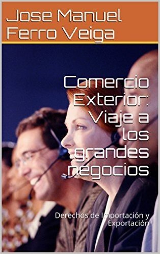 Comercio Exterior: Viaje a los grandes negocios: Derechos de Importación y Exportación (Spanish Edition)