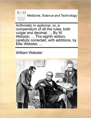 Arithmetic in Epitome: Or, a Compendium of All the Rules, Both Vulgar and Decimal. ... by W. Webster, ... the Eighth Edition, Carefully Corre