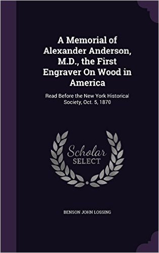A Memorial of Alexander Anderson, M.D., the First Engraver on Wood in America: Read Before the New York Historical Society, Oct. 5, 1870