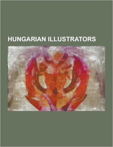 Hungarian Illustrators: Bela Kondor, Dora Keresztes, Endre Balint, Endre Szasz, Francois Colos, Gustav Morelli, Gyorgy Bodola, Istvan Banyai,
