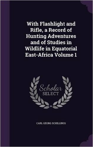 With Flashlight and Rifle, a Record of Hunting Adventures and of Studies in Wildlife in Equatorial East-Africa Volume 1