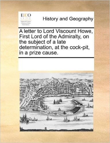 A Letter to Lord Viscount Howe, First Lord of the Admiralty, on the Subject of a Late Determination, at the Cock-Pit, in a Prize Cause.