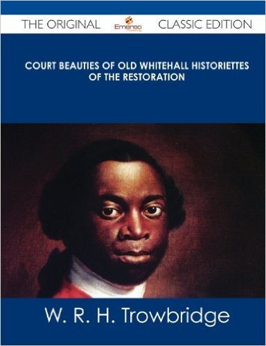 Court Beauties of Old Whitehall Historiettes of the Restoration - The Original Classic Edition