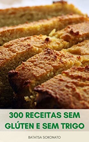 300 Receitas Sem Glúten E Sem Trigo : Assar 300 Receitas Fáceis Para Sobremesas, Muffins, Tortas, Biscoitos, Pães E Muito Mais - Alternativas De Farinha - Dicas De Cozimento