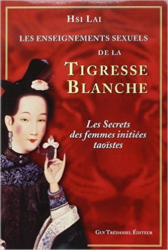 Les enseignements sexuels de la Tigresse Blanche : Les secrets des femmes initiées taoïstes