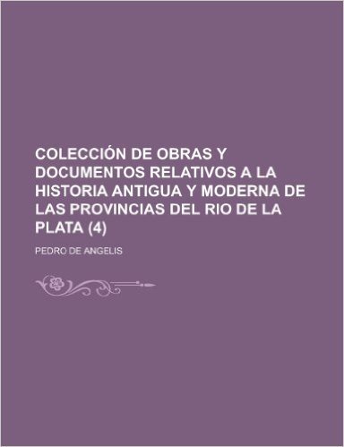 Colecci N de Obras y Documentos Relativos a la Historia Antigua y Moderna de Las Provincias del Rio de La Plata (4)