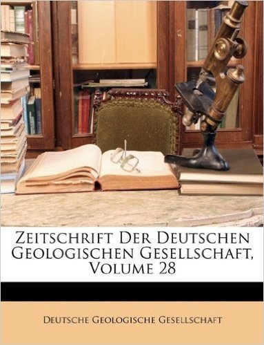 Zeitschrift Der Deutschen Geologischen Gesellschaft, XXVIII Band