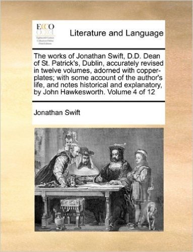 The Works of Jonathan Swift, D.D. Dean of St. Patrick's, Dublin, Accurately Revised in Twelve Volumes, Adorned with Copper-Plates; With Some Account ... by John Hawkesworth. Volume 4 of 12