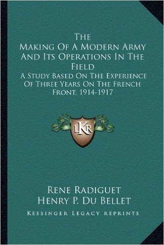 The Making of a Modern Army and Its Operations in the Field: A Study Based on the Experience of Three Years on the French Front, 1914-1917