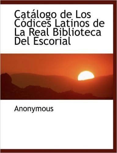 Catalogo de Los Codices Latinos de La Real Biblioteca del Escorial