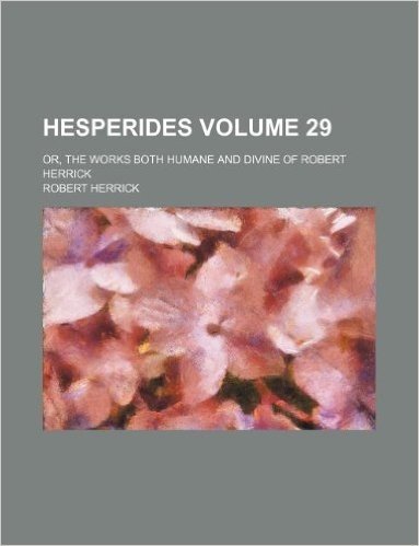 Hesperides Volume 29; Or, the Works Both Humane and Divine of Robert Herrick