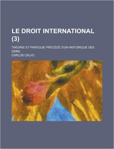 Le Droit International; Theorie Et Pratique Precede D'Un Historique Des Gens (3 )
