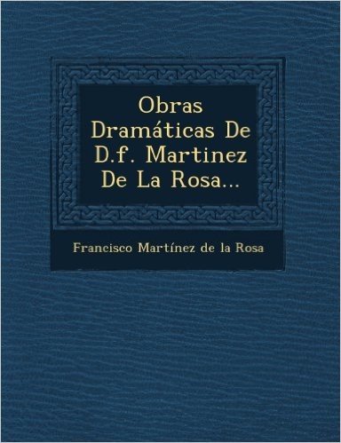 Obras Dramaticas de D.F. Martinez de La Rosa...