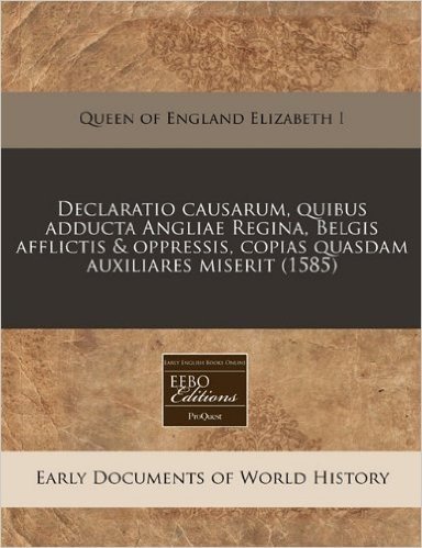 Declaratio Causarum, Quibus Adducta Angliae Regina, Belgis Afflictis & Oppressis, Copias Quasdam Auxiliares Miserit (1585)