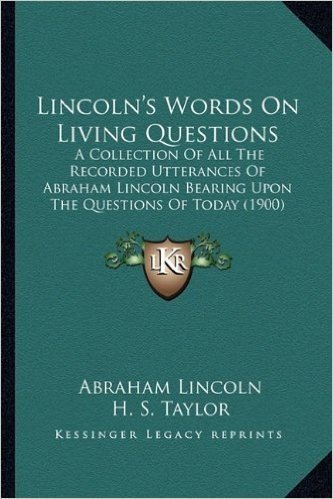 Lincoln's Words on Living Questions: A Collection of All the Recorded Utterances of Abraham Lincoln Bearing Upon the Questions of Today (1900)
