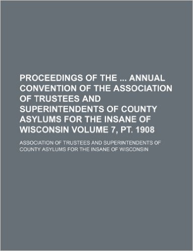 Proceedings of the Annual Convention of the Association of Trustees and Superintendents of County Asylums for the Insane of Wisconsin Volume 7, PT. 19