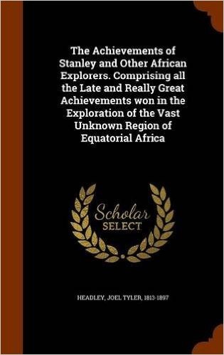 The Achievements of Stanley and Other African Explorers. Comprising All the Late and Really Great Achievements Won in the Exploration of the Vast Unknown Region of Equatorial Africa