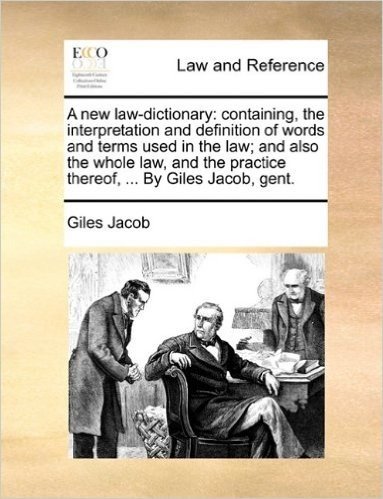A New Law-Dictionary: Containing, the Interpretation and Definition of Words and Terms Used in the Law; And Also the Whole Law, and the Practice Thereof, ... by Giles Jacob, Gent.
