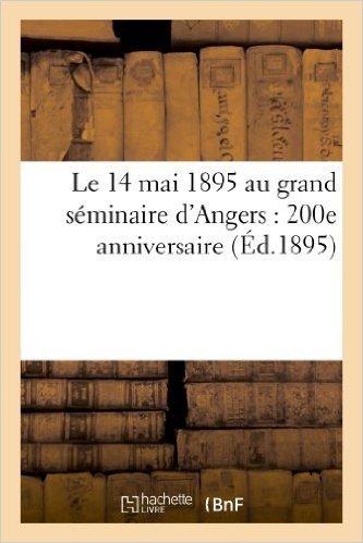 Le 14 Mai 1895 Au Grand Seminaire D'Angers: 200e Anniversaire de L'Union Du Seminaire: Avec La Compagnie de Saint-Sulpice: Consecration de La Chapelle