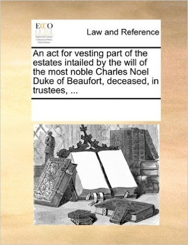 An ACT for Vesting Part of the Estates Intailed by the Will of the Most Noble Charles Noel Duke of Beaufort, Deceased, in Trustees, ...