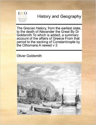 The Grecian History, from the Earliest State, to the Death of Alexander the Great by Dr Goldsmith to Which Is Added, a Summary Account of the Affairs ... of Constantinople by the Othomans a Newed V 2 baixar