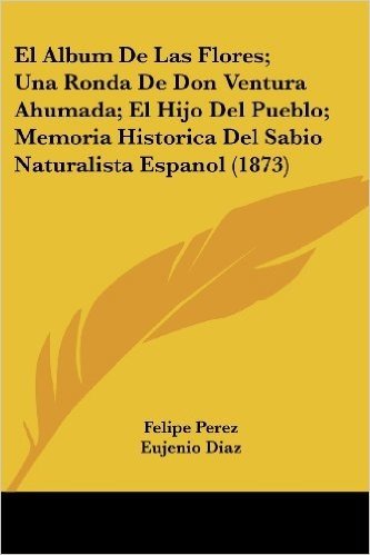 El Album de Las Flores; Una Ronda de Don Ventura Ahumada; El Hijo del Pueblo; Memoria Historica del Sabio Naturalista Espanol (1873)
