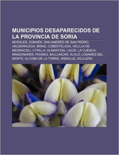 Municipios Desaparecidos de La Provincia de Soria: Morales, Somaen, San Andres de San Pedro, Valderrueda, Brias, Cobertelada