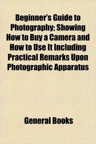 Beginner's Guide to Photography; Showing How to Buy a Camera and How to Use It Including Practical Remarks Upon Photographic Apparatus