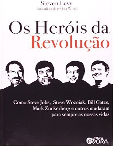 Os Heróis da Revolução. Como Steve Jobs, Steve Wozniak, Bill Gates, Mark Zuckerberg e Outros Mudaram Para Sempre as Nossas Vidas