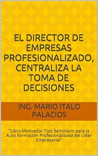 EL DIRECTOR DE EMPRESAS PROFESIONALIZADO, CENTRALIZA LA TOMA DE DECISIONES: "Libro Motivador Tipo Seminario para la Auto Formación Profesionalizada del Líder Empresarial" (Spanish Edition)