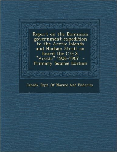 Report on the Dominion Government Expedition to the Arctic Islands and Hudson Strait on Board the C.G.S. Arctic 1906-1907