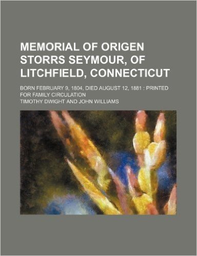 Memorial of Origen Storrs Seymour, of Litchfield, Connecticut; Born February 9, 1804, Died August 12, 1881 Printed for Family Circulation