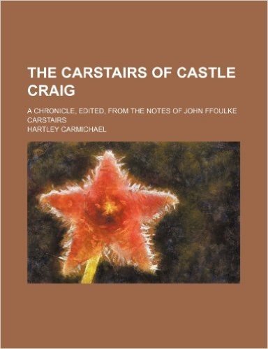 The Carstairs of Castle Craig; A Chronicle, Edited, from the Notes of John Ffoulke Carstairs