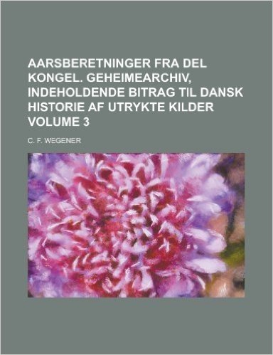 Aarsberetninger Fra del Kongel. Geheimearchiv, Indeholdende Bitrag Til Dansk Historie AF Utrykte Kilder Volume 3