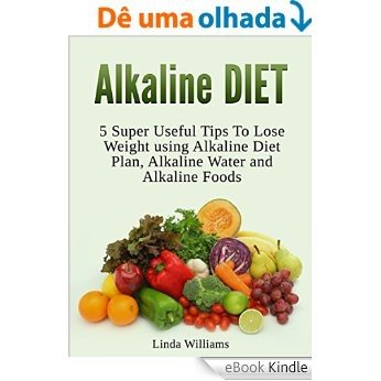 Alkaline Diet: 5 Super Useful Tips To Lose Weight using Alkaline Diet Plan, Alkaline Water and Alkaline Foods. (English Edition) [eBook Kindle]