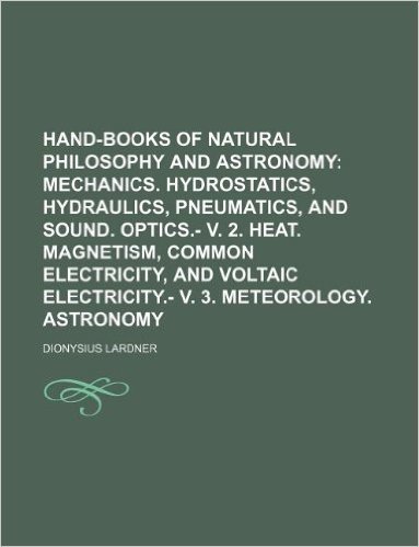 Hand-Books of Natural Philosophy and Astronomy; Mechanics. Hydrostatics, Hydraulics, Pneumatics, and Sound. Optics.- V. 2. Heat. Magnetism, Common Ele
