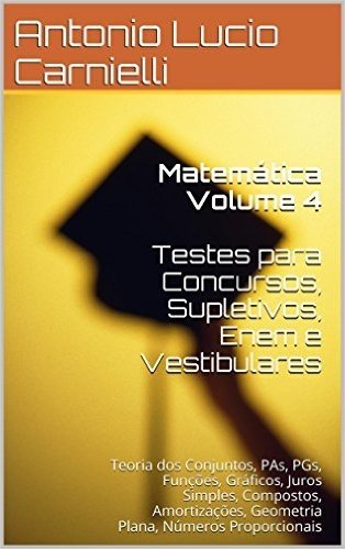 Matemática Volume 4  Testes para Concursos, Supletivos: Teoria dos Conjuntos, PAs, PGs, Funções, Gráficos, Juros Simples, Compostos, Amortizações, Geometria Plana (Matemática para Concursos)