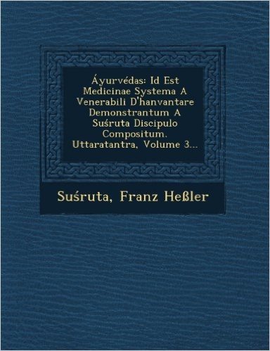 Ayurvedas: Id Est Medicinae Systema a Venerabili D'Hanvantare Demonstrantum a Su Ruta Discipulo Compositum. Uttaratantra, Volume 3...