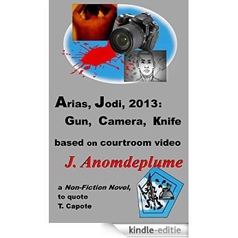 Arias, Jodi, 2013: Gun, Camera, Knife: based on courtroom video (Jodi Arias) (English Edition) [Kindle-editie]