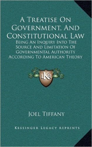 A Treatise on Government, and Constitutional Law: Being an Inquiry Into the Source and Limitation of Governmental Authority According to American Theory (1867)