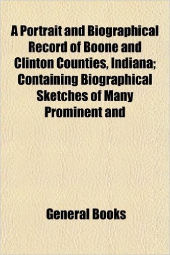 A Portrait and Biographical Record of Boone and Clinton Counties, Indiana; Containing Biographical Sketches of Many Prominent and