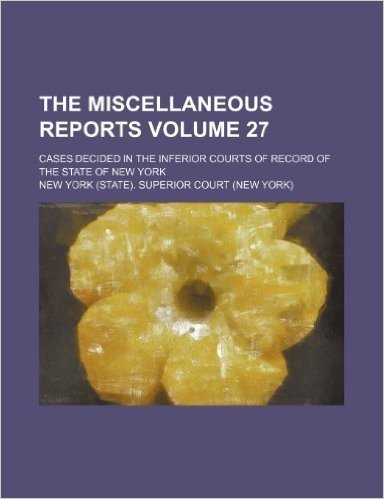 The Miscellaneous Reports Volume 27; Cases Decided in the Inferior Courts of Record of the State of New York
