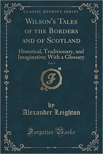 Wilson's Tales of the Borders and of Scotland, Vol. 4: Historical, Traditionary, and Imaginative; With a Glossary (Classic Reprint)