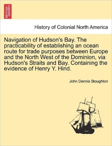 Navigation of Hudson's Bay. the Practicability of Establishing an Ocean Route for Trade Purposes Between Europe and the North West of the Dominion, Vi
