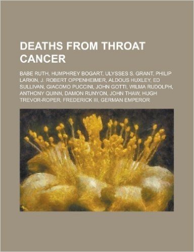Deaths from Throat Cancer: Babe Ruth, Humphrey Bogart, Ulysses S. Grant, Philip Larkin, J. Robert Oppenheimer, Aldous Huxley, Ed Sullivan